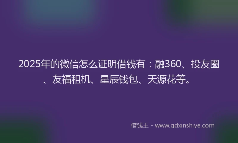 2025年的微信怎么证明借钱有：融360、投友圈、友福租机、星辰钱包、天源花等。