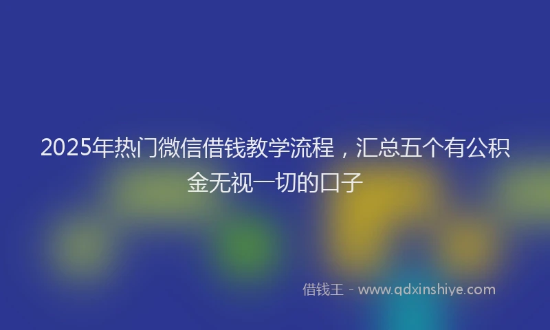 2025年热门微信借钱教学流程，汇总五个有公积金无视一切的口子