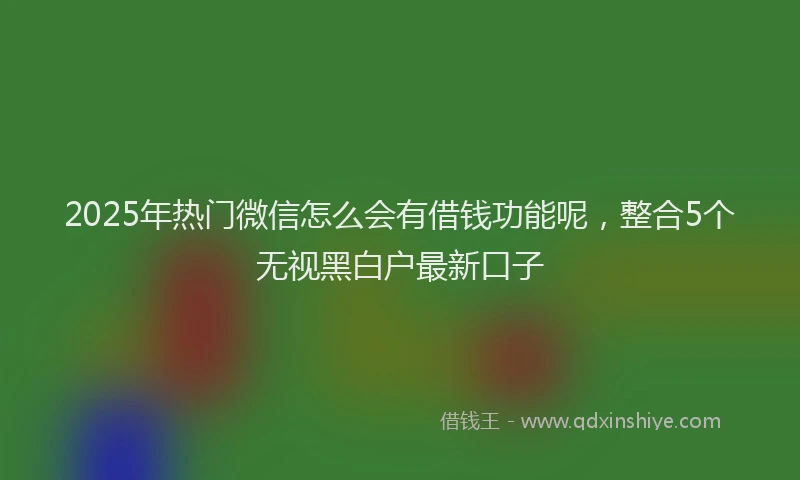 2025年热门微信怎么会有借钱功能呢，整合5个无视黑白户最新口子