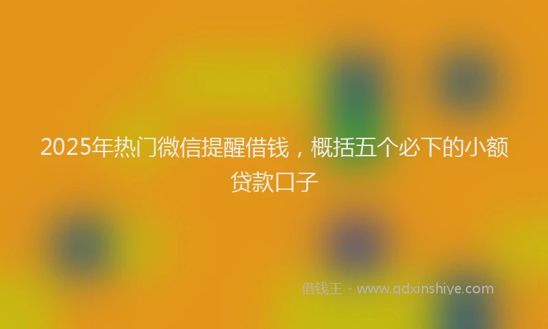 2025年热门微信提醒借钱，概括五个必下的小额贷款口子