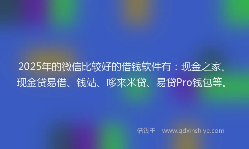 2025年的微信比较好的借钱软件有：现金之家、现金贷易借、钱站、哆来米贷、易贷Pro钱包等。