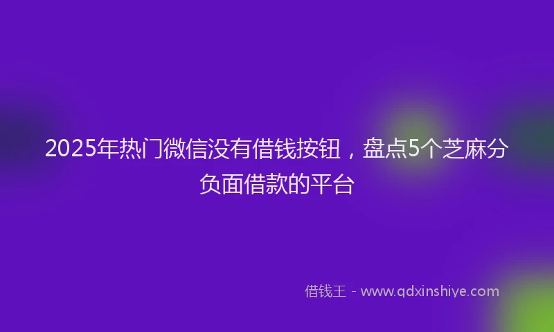 2025年热门微信没有借钱按钮，盘点5个芝麻分负面借款的平台