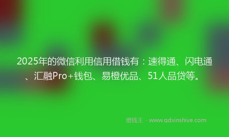 2025年的微信利用信用借钱有：速得通、闪电通、汇融Pro+钱包、易橙优品、51人品贷等。