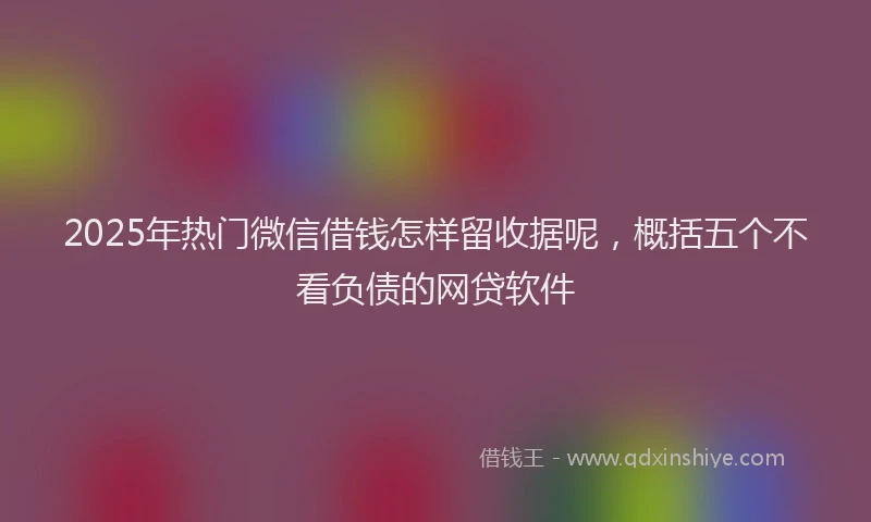 2025年热门微信借钱怎样留收据呢，概括五个不看负债的网贷软件