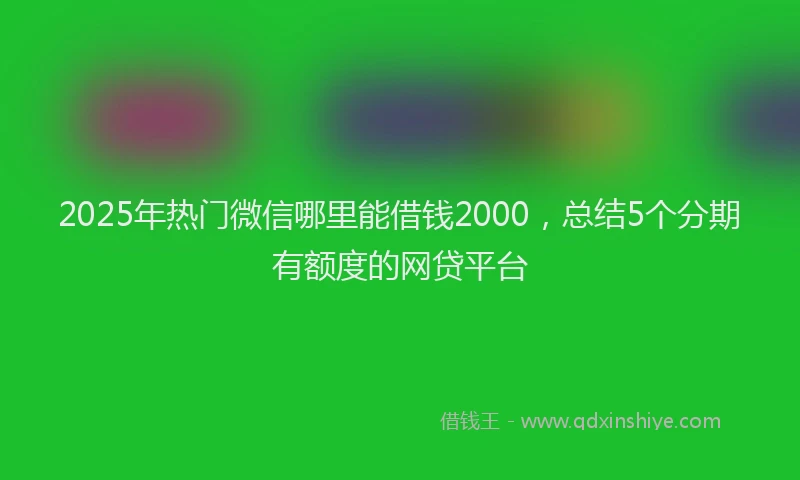 2025年热门微信哪里能借钱2000，总结5个分期有额度的网贷平台