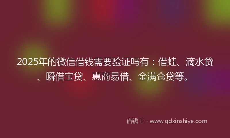 2025年的微信借钱需要验证吗有：借蛙、滴水贷、瞬借宝贷、惠商易借、金满仓贷等。