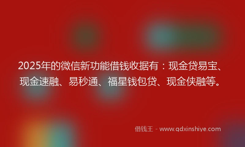 2025年的微信新功能借钱收据有：现金贷易宝、现金速融、易秒通、福星钱包贷、现金侠融等。