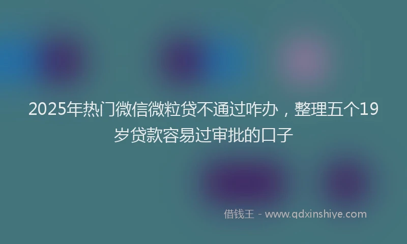 2025年热门微信微粒贷不通过咋办，整理五个19岁贷款容易过审批的口子