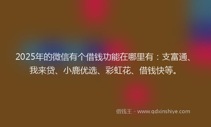 2025年的微信有个借钱功能在哪里有：支富通、我来贷、小鹿优选、彩虹花、借钱快等。