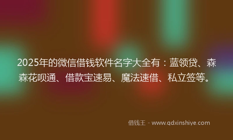 2025年的微信借钱软件名字大全有：蓝领贷、森森花呗通、借款宝速易、魔法速借、私立签等。