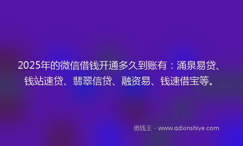 2025年的微信借钱开通多久到账有：涌泉易贷、钱站速贷、翡翠信贷、融资易、钱速借宝等。