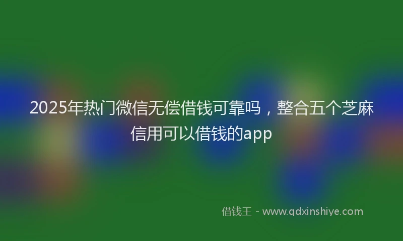 2025年热门微信无偿借钱可靠吗，整合五个芝麻信用可以借钱的app