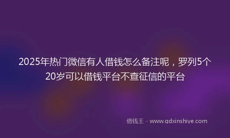 2025年热门微信有人借钱怎么备注呢，罗列5个20岁可以借钱平台不查征信的平台