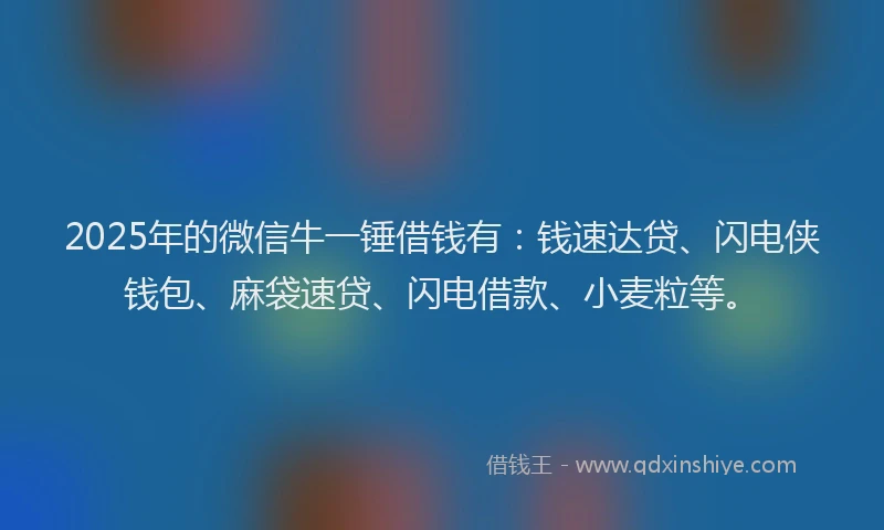 2025年的微信牛一锤借钱有：钱速达贷、闪电侠钱包、麻袋速贷、闪电借款、小麦粒等。