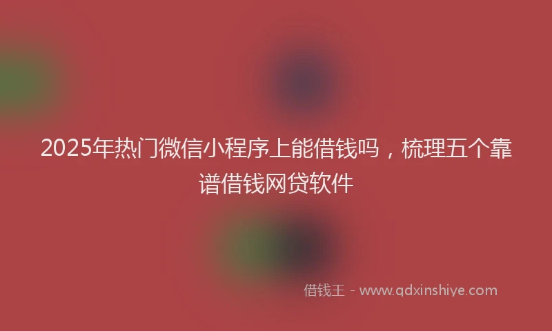 2025年热门微信小程序上能借钱吗，梳理五个靠谱借钱网贷软件