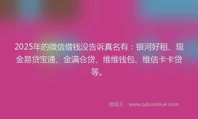 2025年的微信借钱没告诉真名有：银河好租、现金易贷宝通、金满仓贷、维维钱包、维信卡卡贷等。