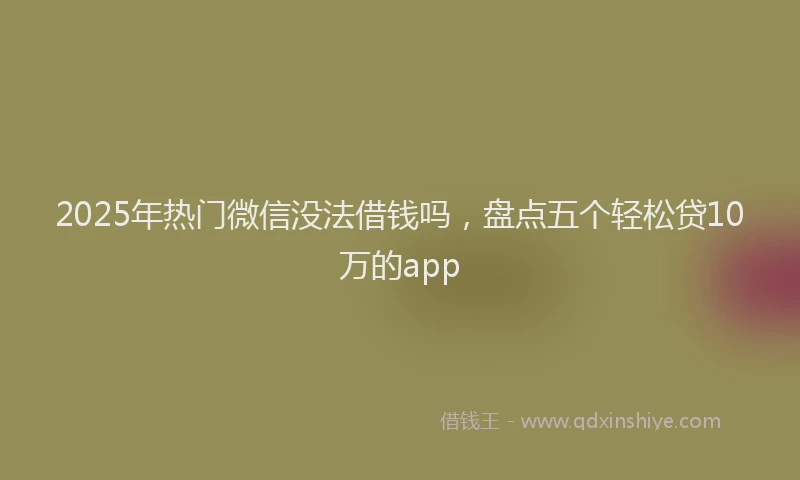 2025年热门微信没法借钱吗，盘点五个轻松贷10万的app