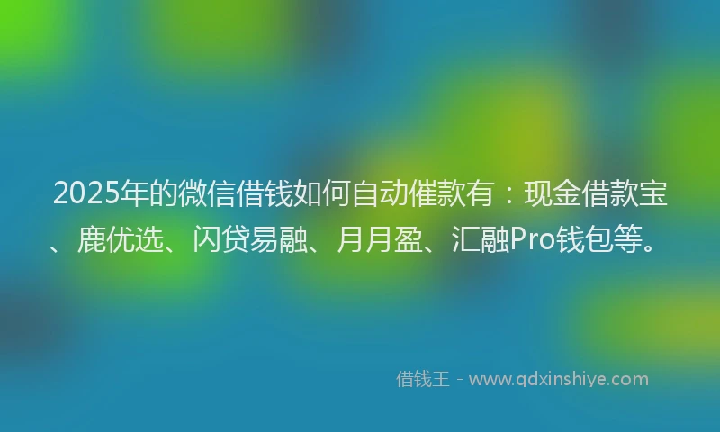 2025年的微信借钱如何自动催款有：现金借款宝、鹿优选、闪贷易融、月月盈、汇融Pro钱包等。