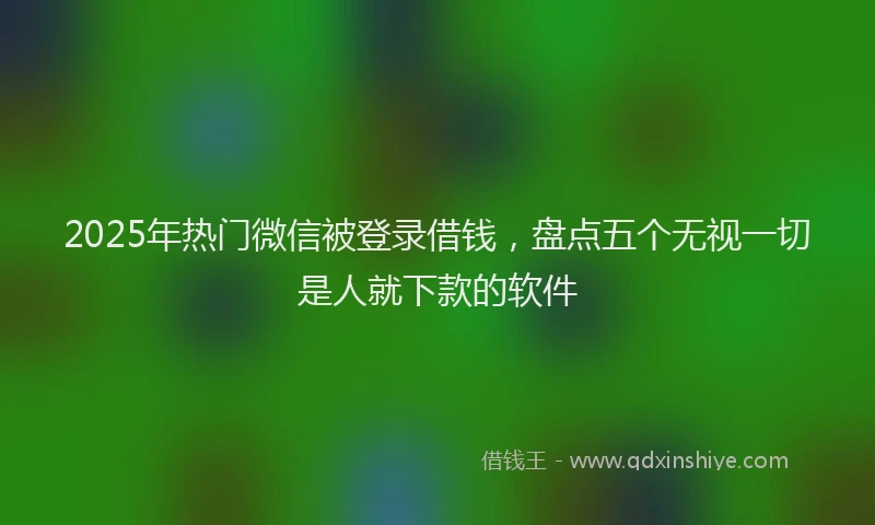 2025年热门微信被登录借钱，盘点五个无视一切是人就下款的软件