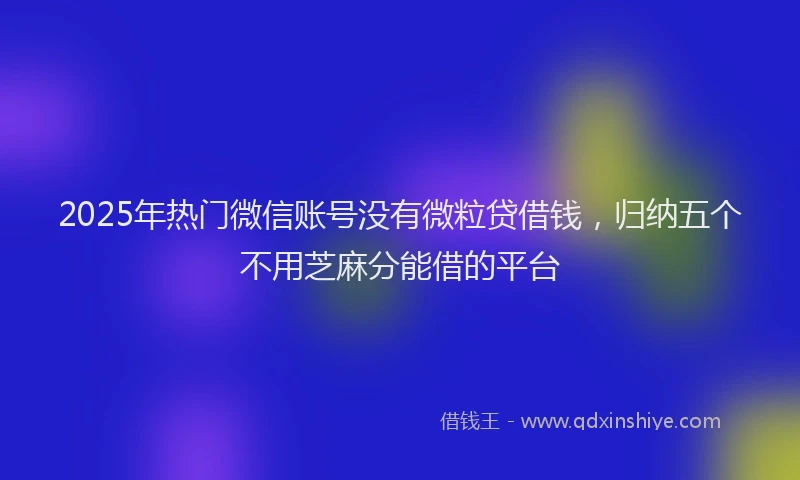2025年热门微信账号没有微粒贷借钱，归纳五个不用芝麻分能借的平台