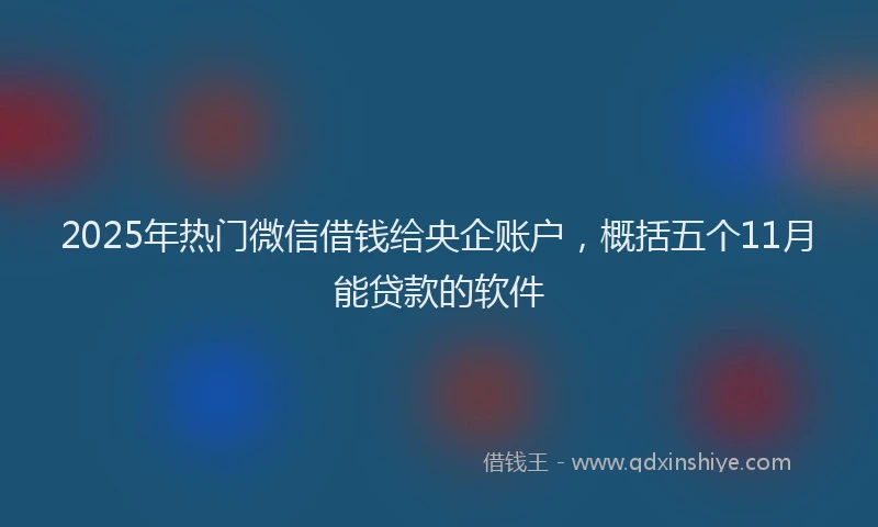 2025年热门微信借钱给央企账户，概括五个11月能贷款的软件