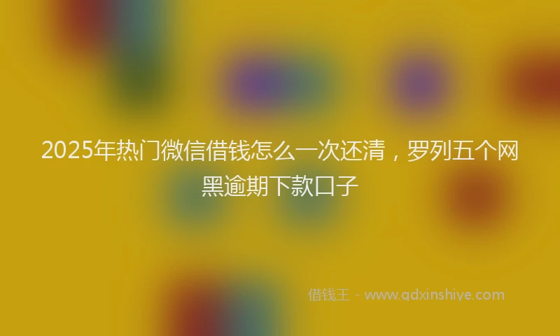 2025年热门微信借钱怎么一次还清，罗列五个网黑逾期下款口子