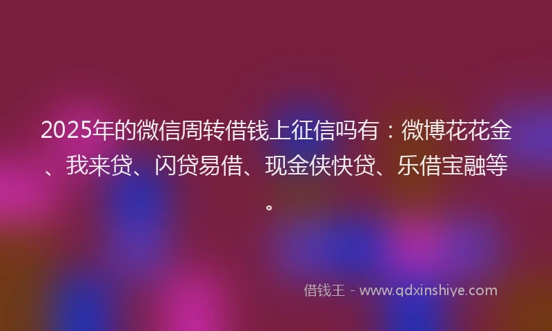 2025年的微信周转借钱上征信吗有：微博花花金、我来贷、闪贷易借、现金侠快贷、乐借宝融等。