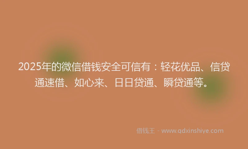 2025年的微信借钱安全可信有：轻花优品、信贷通速借、如心来、日日贷通、瞬贷通等。