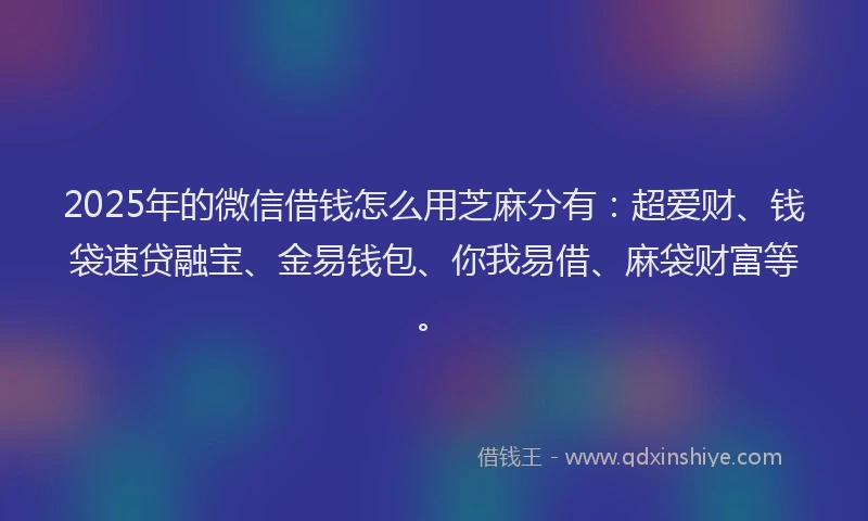 2025年的微信借钱怎么用芝麻分有：超爱财、钱袋速贷融宝、金易钱包、你我易借、麻袋财富等。