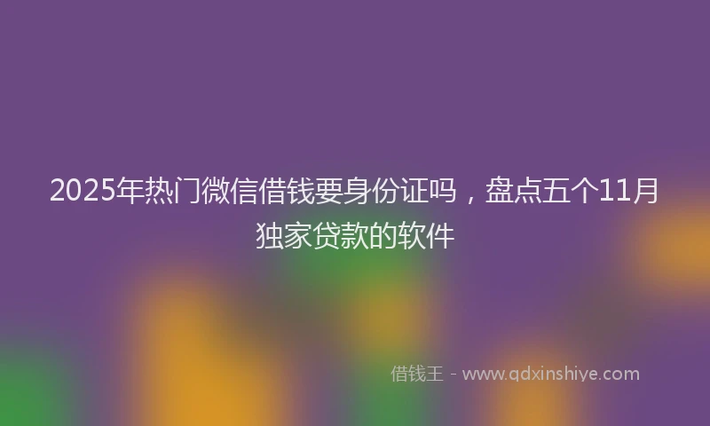 2025年热门微信借钱要身份证吗，盘点五个11月独家贷款的软件