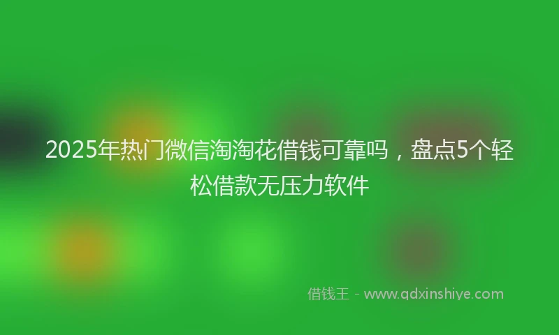2025年热门微信淘淘花借钱可靠吗，盘点5个轻松借款无压力软件