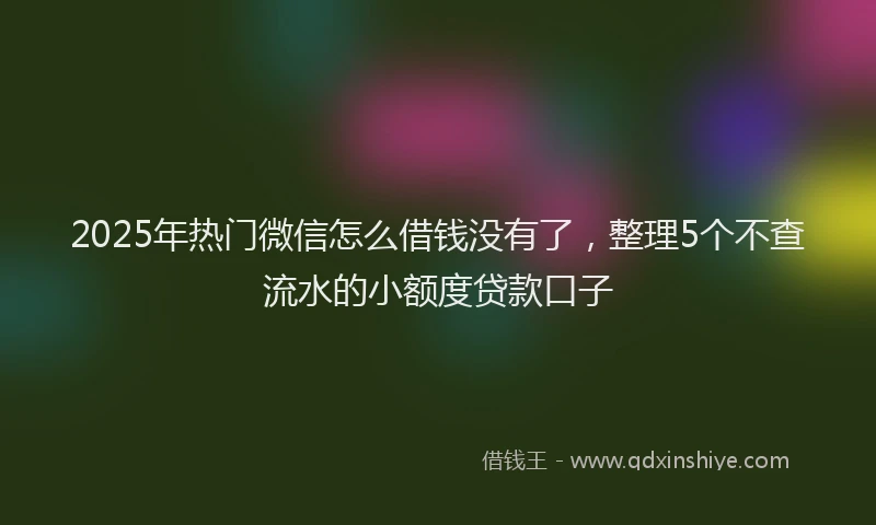 2025年热门微信怎么借钱没有了，整理5个不查流水的小额度贷款口子