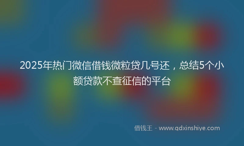 2025年热门微信借钱微粒贷几号还，总结5个小额贷款不查征信的平台