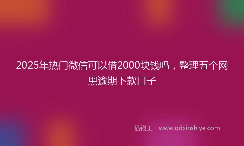 2025年热门微信可以借2000块钱吗，整理五个网黑逾期下款口子