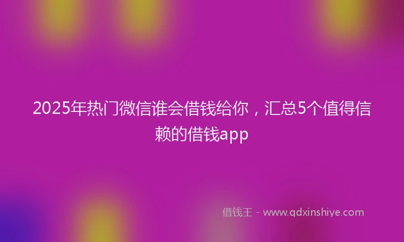 2025年热门微信谁会借钱给你，汇总5个值得信赖的借钱app