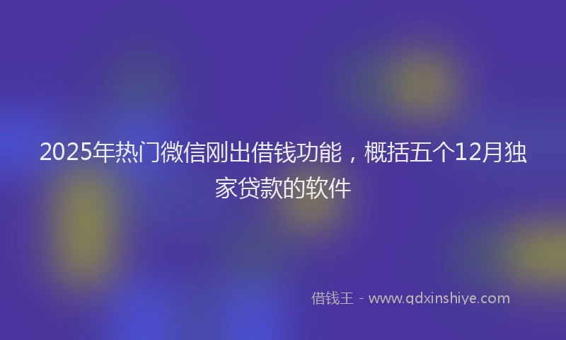 2025年热门微信刚出借钱功能，概括五个12月独家贷款的软件