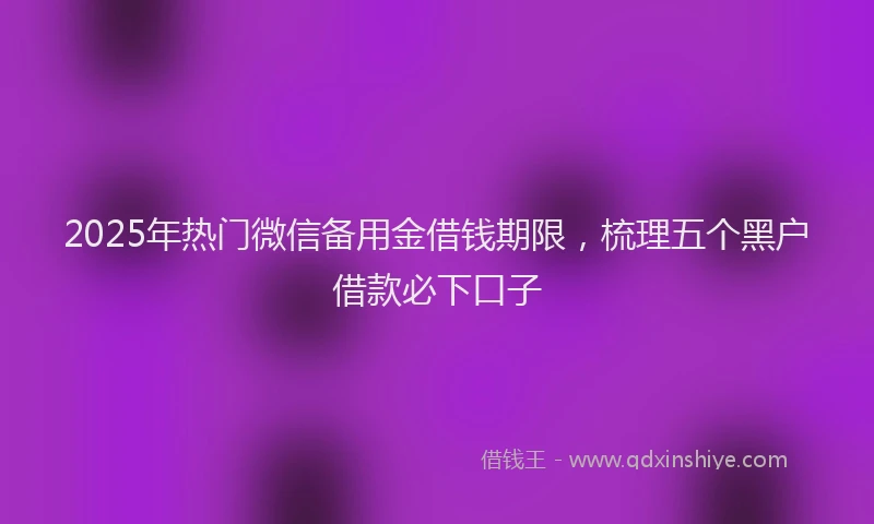 2025年热门微信备用金借钱期限，梳理五个黑户借款必下口子