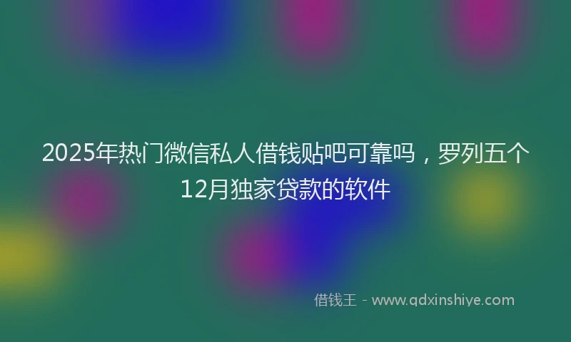 2025年热门微信私人借钱贴吧可靠吗，罗列五个12月独家贷款的软件