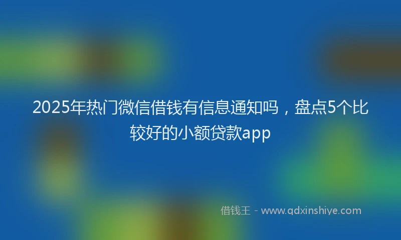 2025年热门微信借钱有信息通知吗，盘点5个比较好的小额贷款app