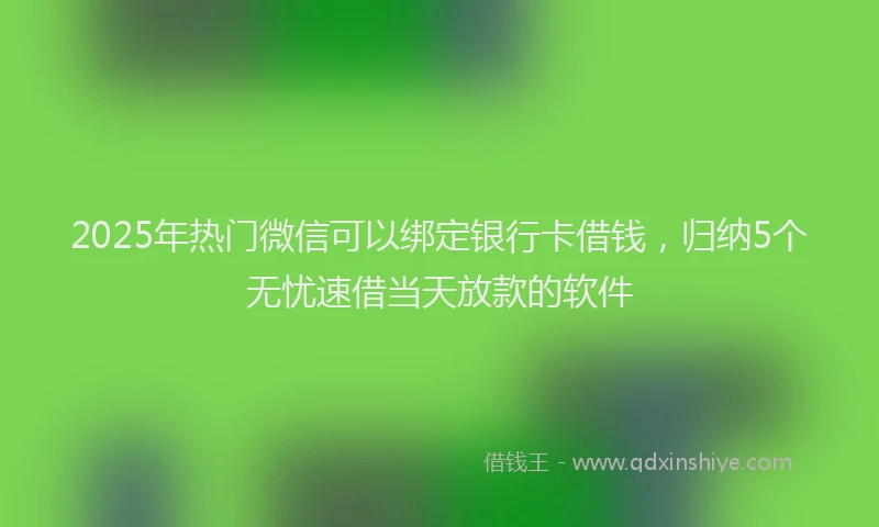 2025年热门微信可以绑定银行卡借钱，归纳5个无忧速借当天放款的软件
