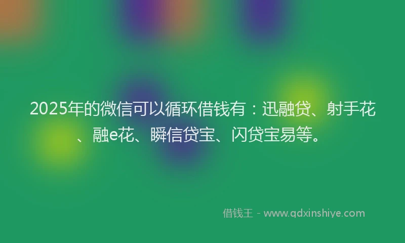 2025年的微信可以循环借钱有：迅融贷、射手花、融e花、瞬信贷宝、闪贷宝易等。