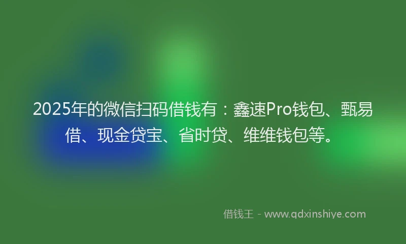 2025年的微信扫码借钱有：鑫速Pro钱包、甄易借、现金贷宝、省时贷、维维钱包等。
