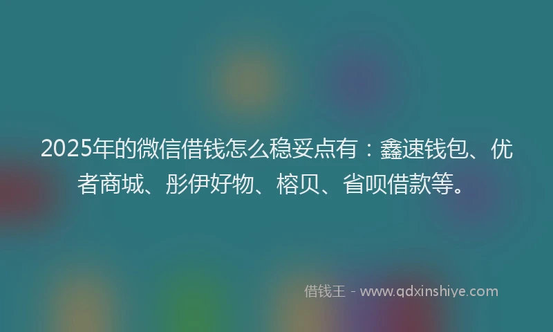 2025年的微信借钱怎么稳妥点有：鑫速钱包、优者商城、彤伊好物、榕贝、省呗借款等。