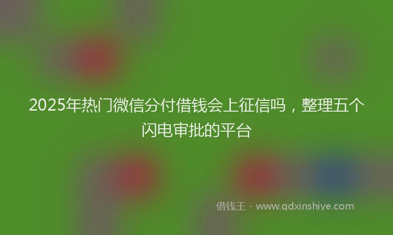 2025年热门微信分付借钱会上征信吗，整理五个闪电审批的平台