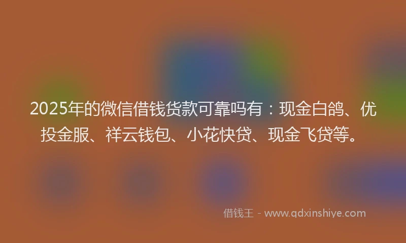 2025年的微信借钱货款可靠吗有：现金白鸽、优投金服、祥云钱包、小花快贷、现金飞贷等。