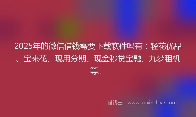 2025年的微信借钱需要下载软件吗有：轻花优品、宝来花、现用分期、现金秒贷宝融、九梦租机等。