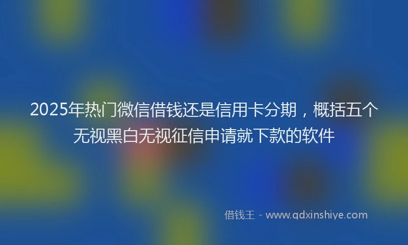 2025年热门微信借钱还是信用卡分期，概括五个无视黑白无视征信申请就下款的软件