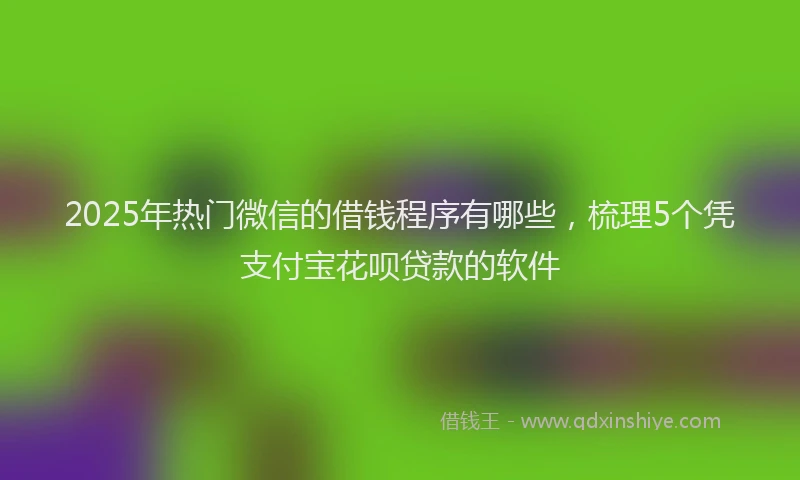 2025年热门微信的借钱程序有哪些，梳理5个凭支付宝花呗贷款的软件