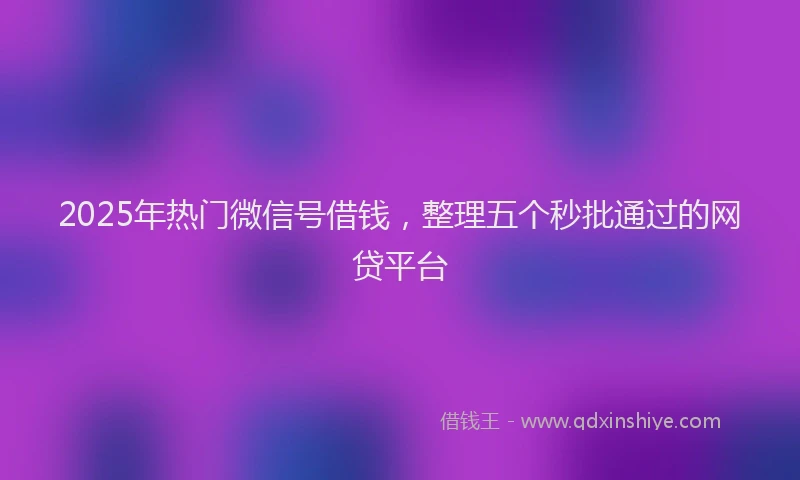 2025年热门微信号借钱，整理五个秒批通过的网贷平台