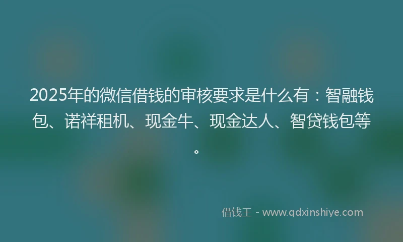 2025年的微信借钱的审核要求是什么有：智融钱包、诺祥租机、现金牛、现金达人、智贷钱包等。